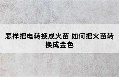 怎样把电转换成火苗 如何把火苗转换成金色